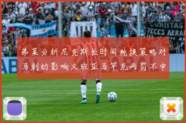 弗莱分析尼克斯长时间轮换策略对马刺的影响文班亚马罕见两罚不中引发关注