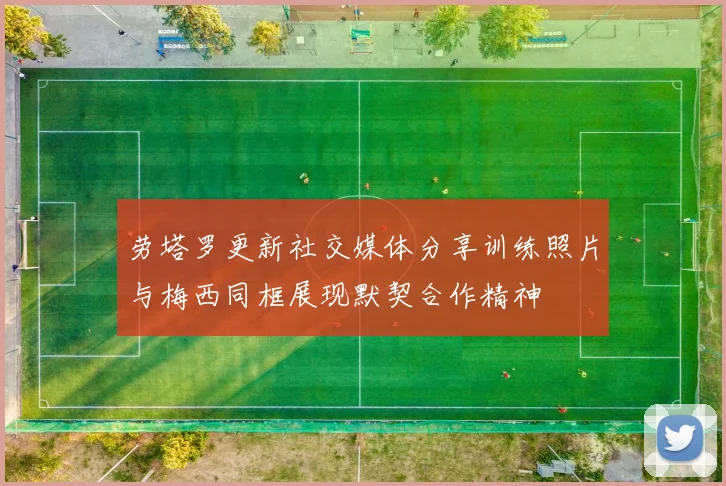 劳塔罗更新社交媒体分享训练照片与梅西同框展现默契合作精神