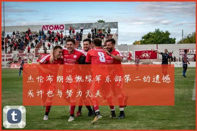 杰伦布朗感慨绿军东部第二的遗憾或许也与努力无关