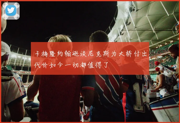 卡梅隆约翰逊谈尼克斯为大桥付出代价如今一切都值得了