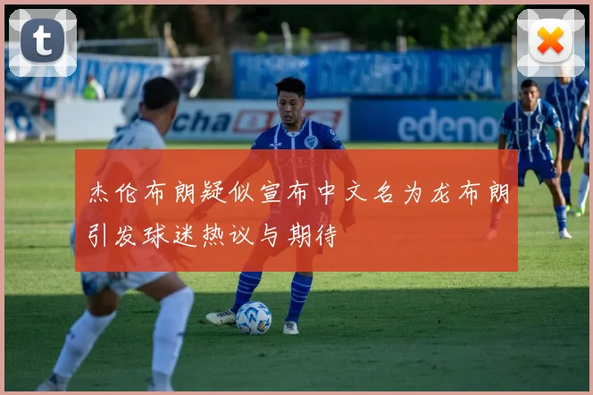 杰伦布朗疑似宣布中文名为龙布朗引发球迷热议与期待