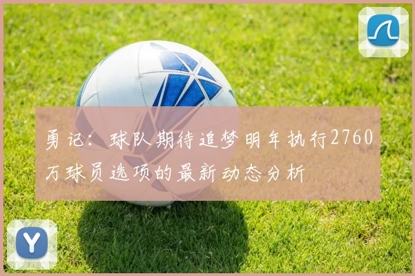 勇记：球队期待追梦明年执行2760万球员选项的最新动态分析