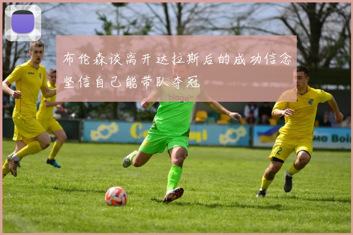 布伦森谈离开达拉斯后的成功信念坚信自己能带队夺冠