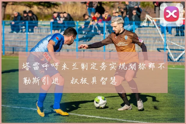 塔雷呼吁米兰制定务实规划称那不勒斯引进囧叔极具智慧