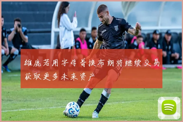 雄鹿若用字母哥换布朗将继续交易获取更多未来资产