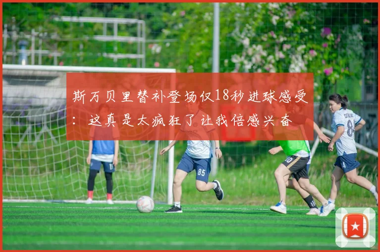 斯万贝里替补登场仅18秒进球感受：这真是太疯狂了让我倍感兴奋
