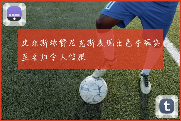 皮尔斯称赞尼克斯表现出色夺冠实至名归令人信服