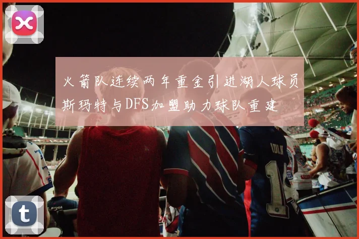 火箭队连续两年重金引进湖人球员斯玛特与DFS加盟助力球队重建