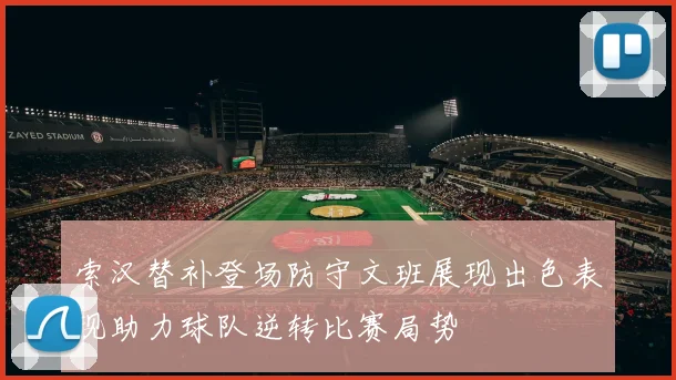 索汉替补登场防守文班展现出色表现助力球队逆转比赛局势