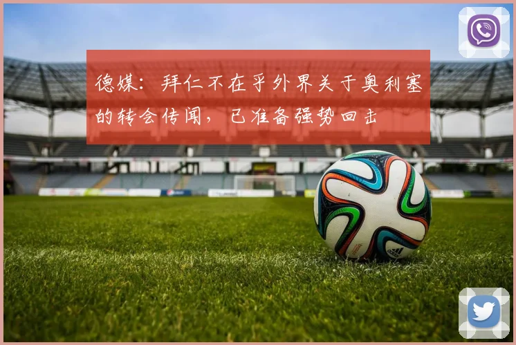 德媒：拜仁不在乎外界关于奥利塞的转会传闻，已准备强势回击
